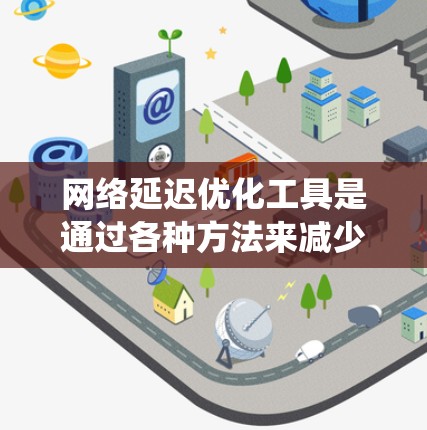 网络延迟优化工具是通过各种方法来减少数据传输过程中的延迟，从而提高响应速度和网络效率。以下是对这些工具的系统总结