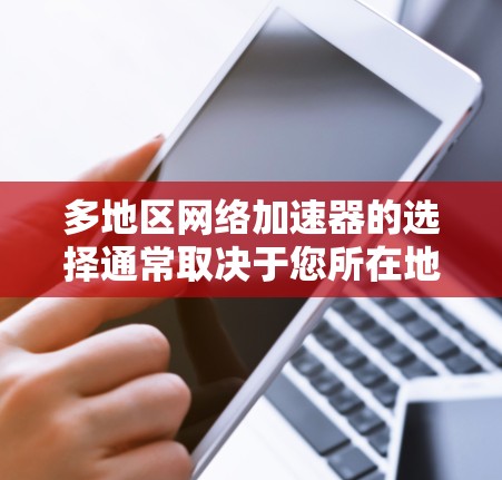 多地区网络加速器的选择通常取决于您所在地区的网络环境、使用的网络架构以及您的需求。以下是一些常见的网络加速器，并列出它们的优缺点，帮助您找到最适合的选项
