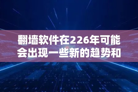 翻墙软件在226年可能会出现一些新的趋势和改进，尤其是在AI和5G技术的普及下。以下是226年翻墙软件推荐列表，涵盖主要的功能和潜在的发展方向