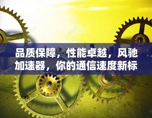 品质保障,性能卓越,风驰加速器,你的通信速度新标准