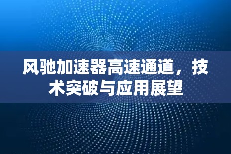 风驰加速器高速通道,技术突破与应用展望