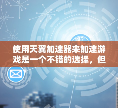 使用天翼加速器来加速游戏是一个不错的选择，但要在使用过程中避免常见问题，可以按照以下步骤进行