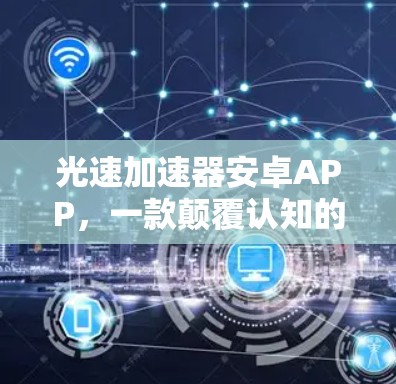 光速加速器安卓APP,一款颠覆认知的科技产品