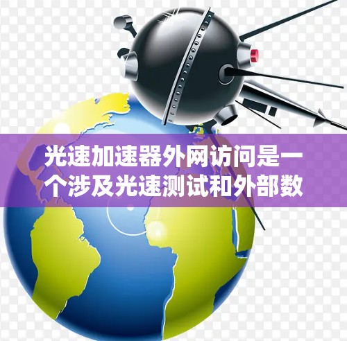 光速加速器外网访问是一个涉及光速测试和外部数据访问的系统,具体信息如下