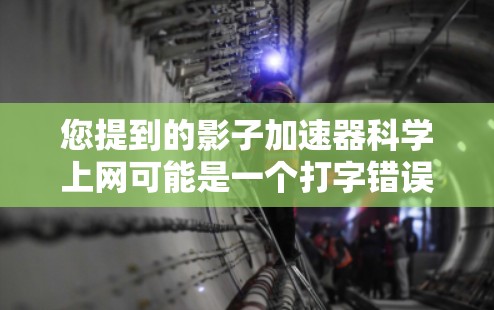 您提到的影子加速器科学上网可能是一个打字错误,或者与影子加速器相关的内容相关。为了帮助您,我将解释影子加速器这一概念,并提供相关的信息