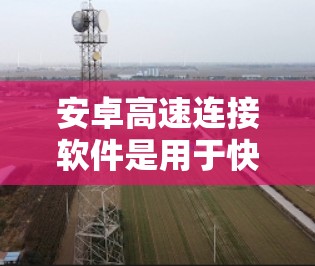 安卓高速连接软件是用于快速连接到互联网或移动数据源的软件，主要包括以下几种类型