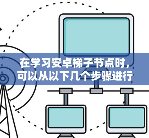 在学习安卓梯子节点时，可以从以下几个步骤进行