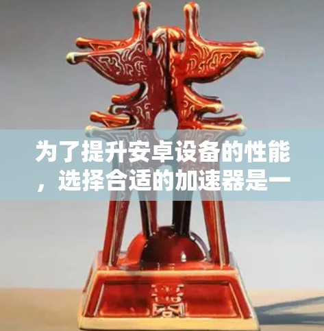 为了提升安卓设备的性能，选择合适的加速器是一个重要的步骤。以下是一个 structured 的指南，帮助你选择和优化安卓加速器