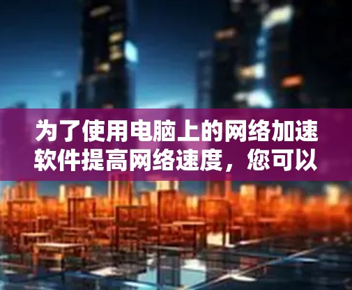 为了使用电脑上的网络加速软件提高网络速度，您可以按照以下步骤操作