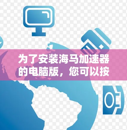 为了安装海马加速器的电脑版,您可以按照以下步骤进行操作