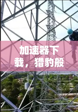 加速器下载,猎豹般的便捷与高效