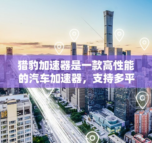 猎豹加速器是一款高性能的汽车加速器，支持多平台使用，包括Android、iOS和Web。它通过智能设置和优化功能，提供了高性能、多平台、智能体验等多种特点。以下是对猎豹加速器的评测