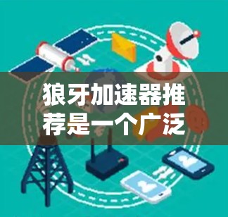 狼牙加速器推荐是一个广泛使用的网络加速工具，旨在帮助用户在不同网络和应用之间快速传输数据。以下是一些推荐的平台和工具，供你选择