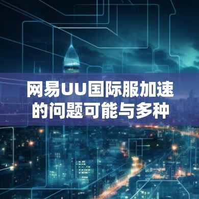 网易UU国际服加速的问题可能与多种因素有关,包括网络速度、设备配置、缓存管理、服务器负载等。以下是一些可能的解决方案和建议