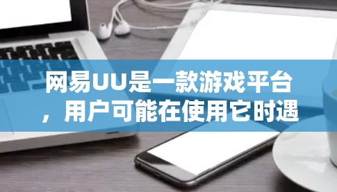 网易UU是一款游戏平台,用户可能在使用它时遇到了加速过慢或延迟的问题。以下是一些常见的解决方案 网易UU是一款游戏平台,用户可能在使用它时遇到了加速过慢或延迟的问题。以下是一些常见的解决方案