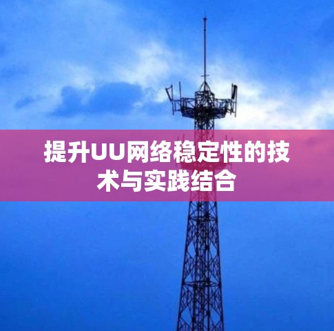 提升UU网络稳定性的技术与实践结合 提升UU网络稳定性的技术与实践结合