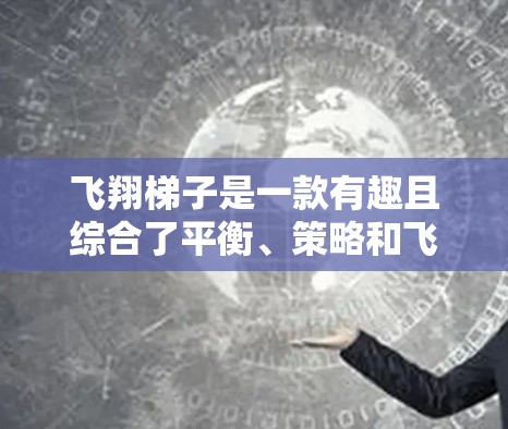 飞翔梯子是一款有趣且综合了平衡、策略和飞行技巧的游戏。以下是对这款游戏的详细介绍,帮助你更好地理解和享受游戏