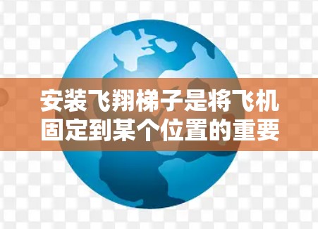 安装飞翔梯子是将飞机固定到某个位置的重要步骤,涉及多个步骤和注意事项。以下是一步步的指南