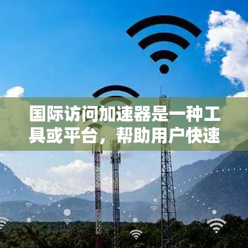 国际访问加速器是一种工具或平台,帮助用户快速找到和准备国际访问相关的信息和资源。以下是一些常见的国际访问加速器和工具,帮助您快速获取所需的学术资源 国际访问加速器是一种工具或平台,帮助用户快速找到和准备国际访问相关的信息和资源。以下是一些常见的国际访问加速器和工具,帮助您快速获取所需的学术资源