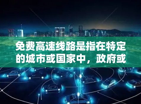 免费高速线路是指在特定的城市或国家中,政府或相关机构提供免费乘坐高速列车、高铁或高速公路的交通服务。这些线路通常满足特定需求,例如学生、旅行者或高铁爱好者。以下是一些常见的免费高速线路 免费高速线路是指在特定的城市或国家中,政府或相关机构提供免费乘坐高速列车、高铁或高速公路的交通服务。这些线路通常满足特定需求,例如学生、旅行者或高铁爱好者。以下是一些常见的免费高速线路
