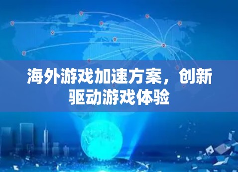 海外游戏加速方案，创新驱动游戏体验