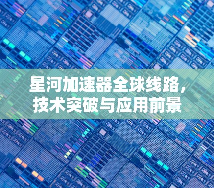 星河加速器全球线路，技术突破与应用前景