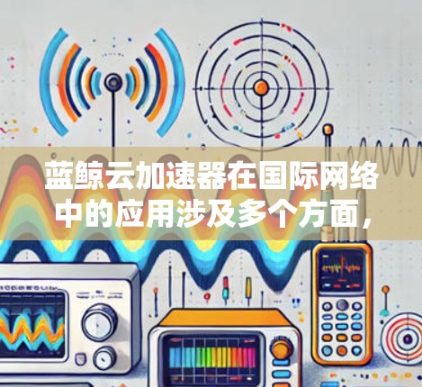 蓝鲸云加速器在国际网络中的应用涉及多个方面,以下是详细的总结 蓝鲸云加速器在国际网络中的应用涉及多个方面,以下是详细的总结