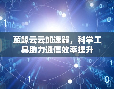 蓝鲸云云加速器,科学工具助力通信效率提升 蓝鲸云云加速器,科学工具助力通信效率提升