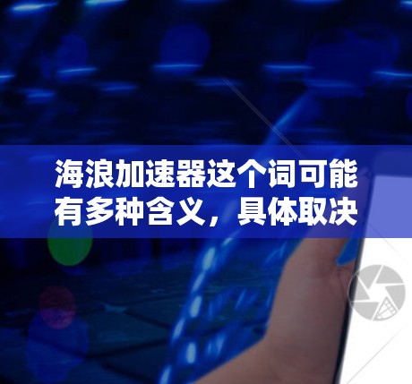 海浪加速器这个词可能有多种含义,具体取决于上下文。以下是一些可能的解释和应用 海浪加速器这个词可能有多种含义,具体取决于上下文。以下是一些可能的解释和应用