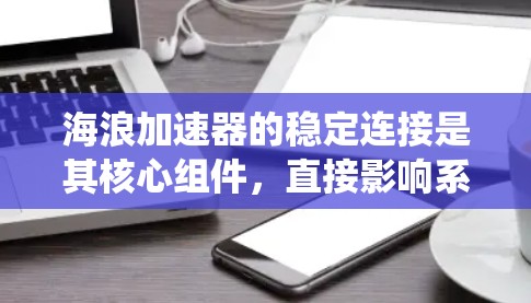 海浪加速器的稳定连接是其核心组件,直接影响系统的稳定性和效率。以下是对这一部分的总结和分析 海浪加速器的稳定连接是其核心组件,直接影响系统的稳定性和效率。以下是对这一部分的总结和分析