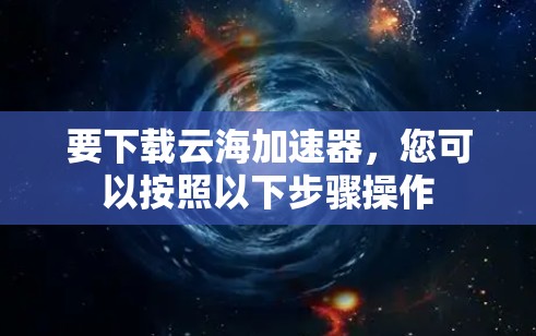 要下载云海加速器，您可以按照以下步骤操作