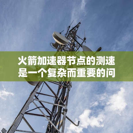 火箭加速器节点的测速是一个复杂而重要的问题,涉及多个技术和知识的整合。以下是对这一问题的分步解释