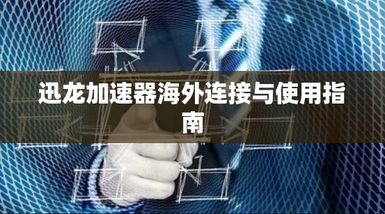 迅龙加速器海外连接与使用指南 迅龙加速器海外连接与使用指南