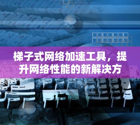 梯子式网络加速工具,提升网络性能的新解决方案 梯子式网络加速工具,提升网络性能的新解决方案