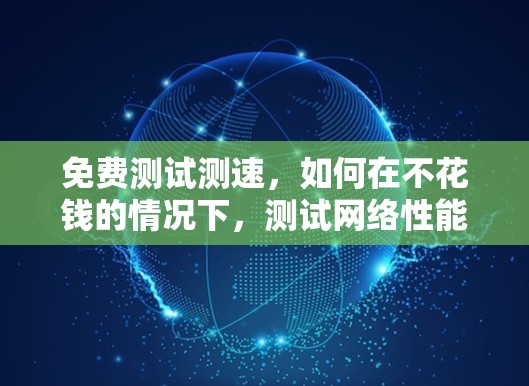 免费测试测速,如何在不花钱的情况下,测试网络性能 免费测试测速,如何在不花钱的情况下,测试网络性能