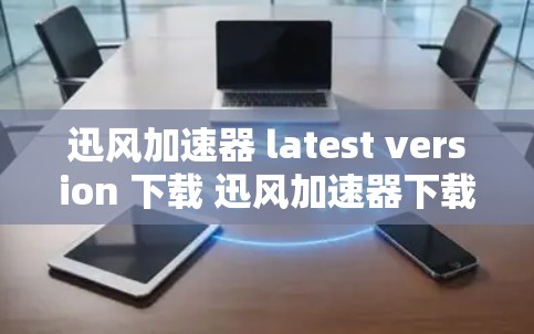 迅风加速器 latest version 下载 迅风加速器下载推荐