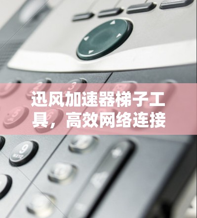 迅风加速器梯子工具,高效网络连接的完美解决方案