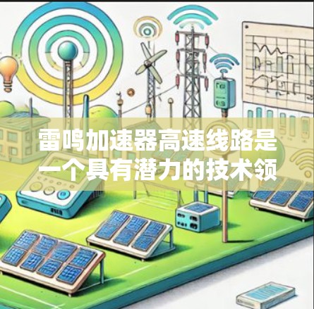 雷鸣加速器高速线路是一个具有潜力的技术领域,专注于提升汽车加速性能。以下是对该技术的详细分析 雷鸣加速器高速线路是一个具有潜力的技术领域,专注于提升汽车加速性能。以下是对该技术的详细分析