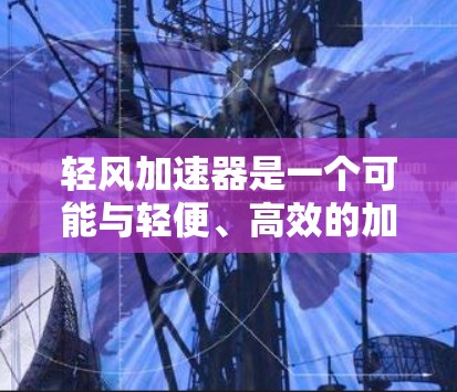 轻风加速器是一个可能与轻便、高效的加速装置有关的概念,可能在特定领域中被广泛应用。以下是关于该术语的详细信息