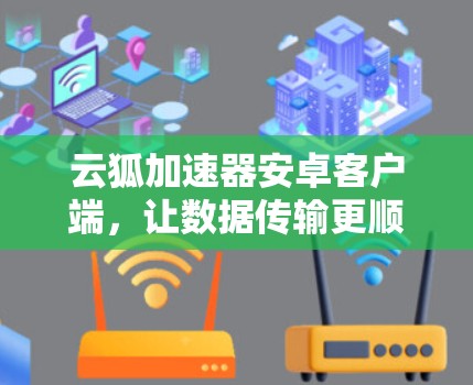 云狐加速器安卓客户端，让数据传输更顺畅，提升用户体验