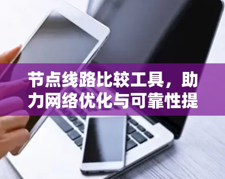 节点线路比较工具,助力网络优化与可靠性提升