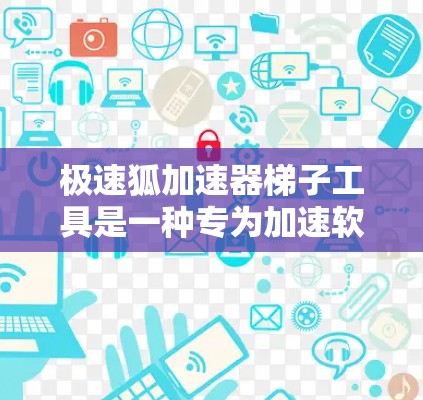 极速狐加速器梯子工具是一种专为加速软件或网络连接而设计的工具,能够提升下载速度和网络体验。以下是对极速狐加速器梯子工具的详细分析
