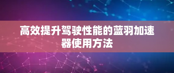 高效提升驾驶性能的蓝羽加速器使用方法 高效提升驾驶性能的蓝羽加速器使用方法