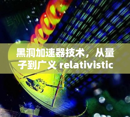 黑洞加速器技术,从量子到广义 relativistic 黑洞加速器技术,从量子到广义 relativistic