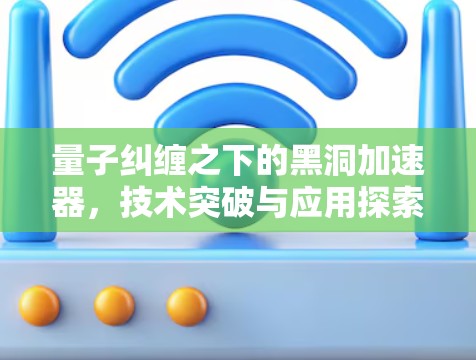 量子纠缠之下的黑洞加速器，技术突破与应用探索