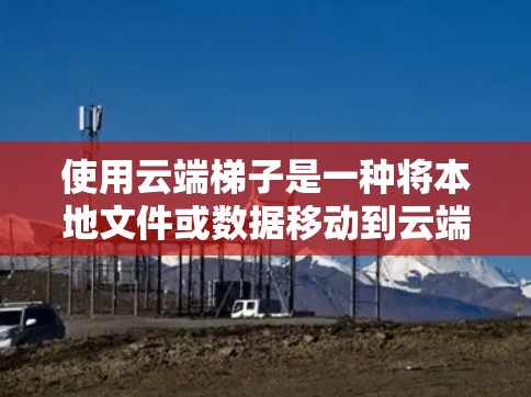 使用云端梯子是一种将本地文件或数据移动到云端存储的方法,通常用于文件传输或数据管理。以下是使用云端梯子的步骤和注意事项 使用云端梯子是一种将本地文件或数据移动到云端存储的方法,通常用于文件传输或数据管理。以下是使用云端梯子的步骤和注意事项