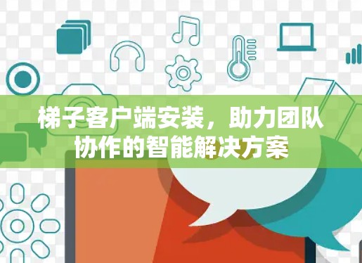 梯子客户端安装，助力团队协作的智能解决方案