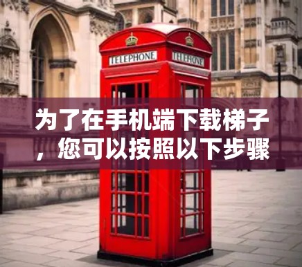 为了在手机端下载梯子,您可以按照以下步骤操作