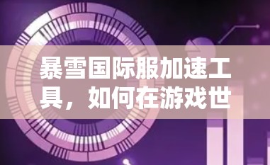 暴雪国际服加速工具,如何在游戏世界中轻松应对挑战 暴雪国际服加速工具,如何在游戏世界中轻松应对挑战