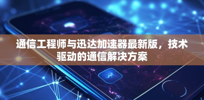 通信工程师与迅达加速器最新版,技术驱动的通信解决方案